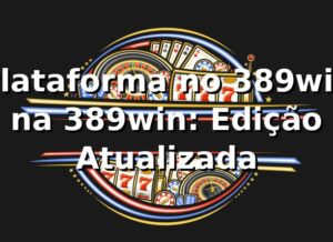 Plataforma no 389win na 389win: Edição Atualizada