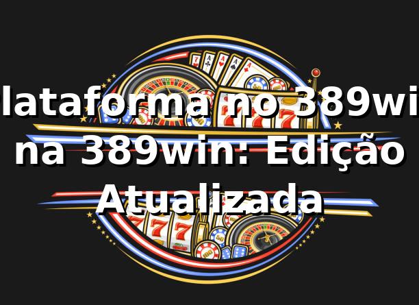 Plataforma no 389win na 389win: Edição Atualizada